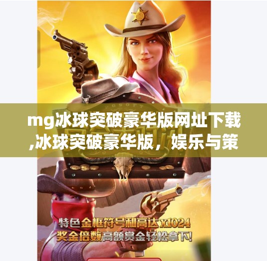 mg冰球突破豪华版网址下载,冰球突破豪华版，娱乐与策略的完美融合，你不可错过的手机游戏新宠！