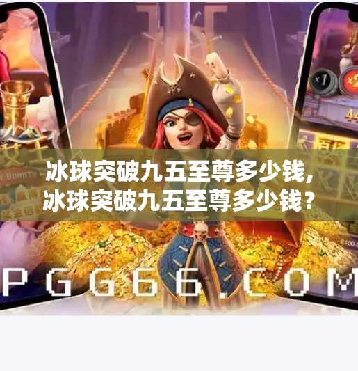 冰球突破九五至尊多少钱,冰球突破九五至尊多少钱？揭秘背后的游戏陷阱与理性消费指南