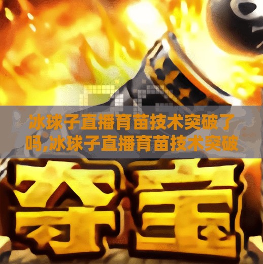 冰球子直播育苗技术突破了吗,冰球子直播育苗技术突破了吗？揭秘网红主播背后的农业黑科技！