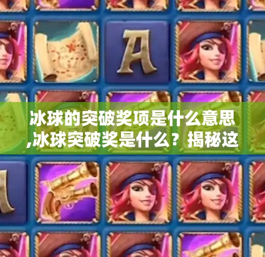 冰球的突破奖项是什么意思,冰球突破奖是什么？揭秘这项赛事中最被低估的荣耀！
