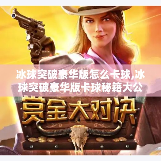 冰球突破豪华版怎么卡球,冰球突破豪华版卡球秘籍大公开！新手也能秒变老玩家的隐藏技巧