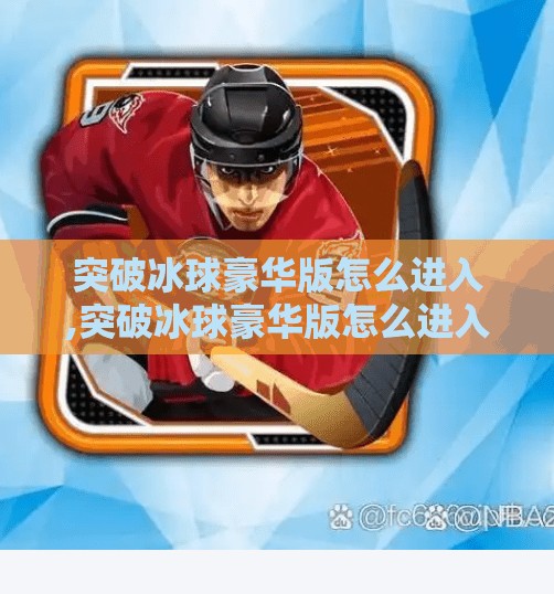突破冰球豪华版怎么进入,突破冰球豪华版怎么进入？手把手教你解锁隐藏玩法，轻松成为冰球高手！