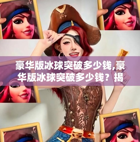 豪华版冰球突破多少钱,豪华版冰球突破多少钱？揭秘这款经典游戏的身价与背后的故事