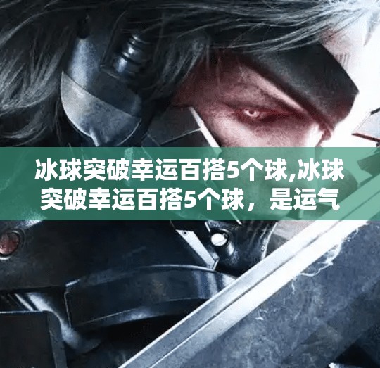 冰球突破幸运百搭5个球,冰球突破幸运百搭5个球，是运气还是套路？揭秘背后的游戏逻辑！