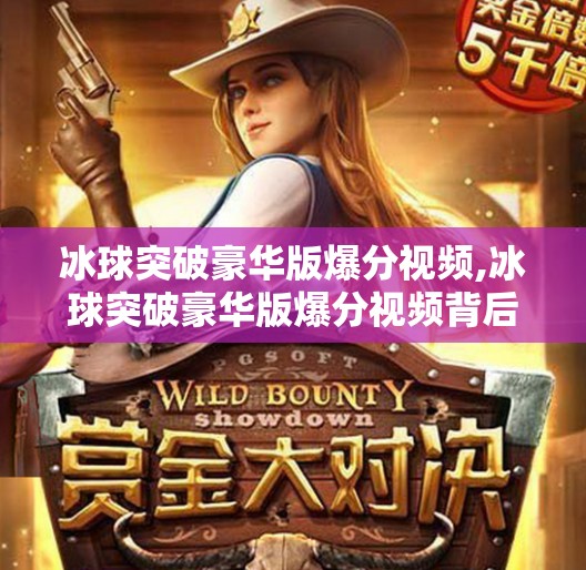 冰球突破豪华版爆分视频,冰球突破豪华版爆分视频背后的真相，娱乐还是陷阱？