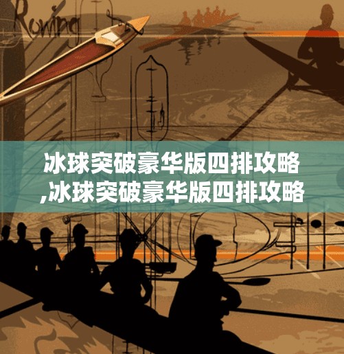 冰球突破豪华版四排攻略,冰球突破豪华版四排攻略，团队配合+心理博弈，带你从青铜冲到王者！