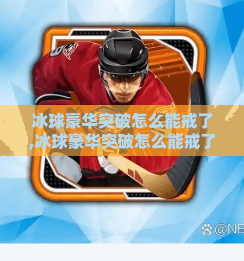 冰球豪华突破怎么能戒了,冰球豪华突破怎么能戒了？揭秘运动员的上瘾逻辑与科学戒断法