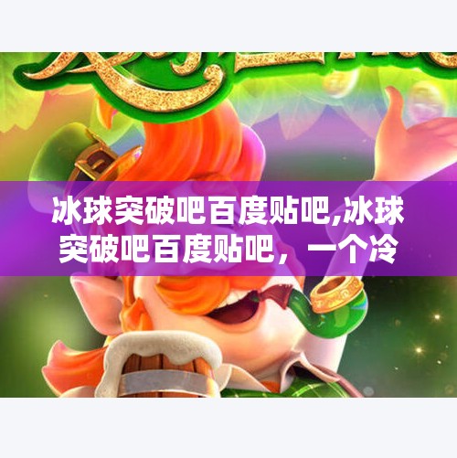 冰球突破吧百度贴吧,冰球突破吧百度贴吧，一个冷门爱好者的热血聚集地