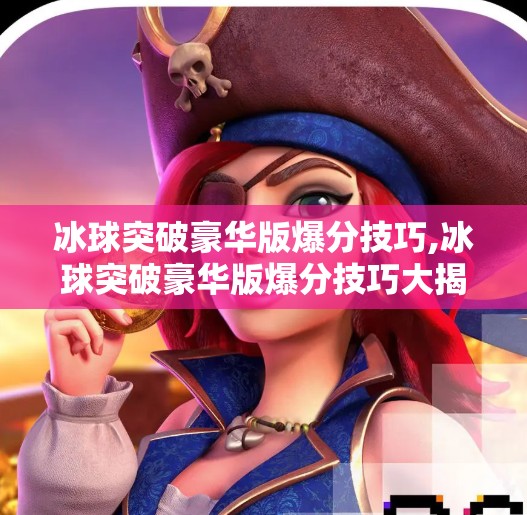 冰球突破豪华版爆分技巧,冰球突破豪华版爆分技巧大揭秘！新手也能秒变高手的实战攻略！