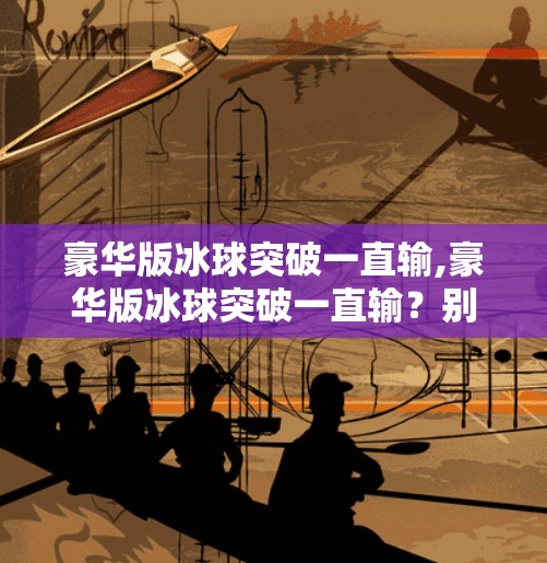 豪华版冰球突破一直输,豪华版冰球突破一直输？别急，这可能是你踩了这些隐藏坑！