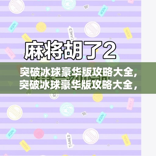 突破冰球豪华版攻略大全,突破冰球豪华版攻略大全，从新手到高手的进阶之路，一文带你玩转冰球世界！