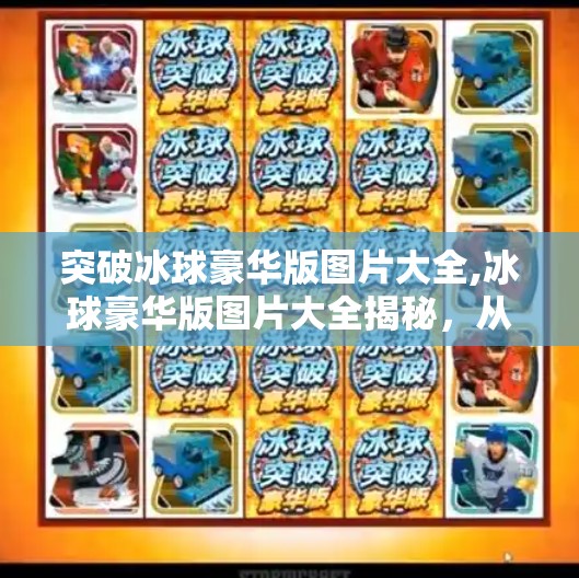 突破冰球豪华版图片大全,冰球豪华版图片大全揭秘，从赛场风云到收藏级珍品，一图胜千言！