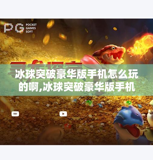 冰球突破豪华版手机怎么玩的啊,冰球突破豪华版手机怎么玩？新手入门指南+进阶技巧全解析！