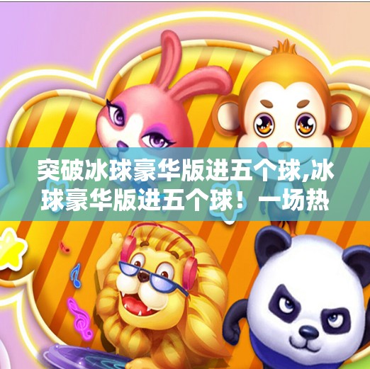突破冰球豪华版进五个球,冰球豪华版进五个球！一场热血与技术的巅峰对决，你敢信吗？