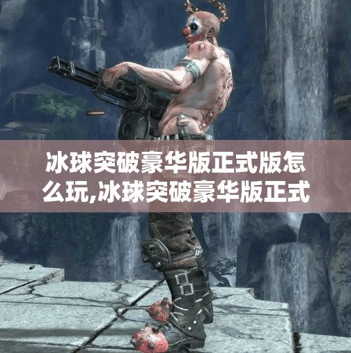 冰球突破豪华版正式版怎么玩,冰球突破豪华版正式版怎么玩？新手必看全攻略，轻松上手赢大奖！