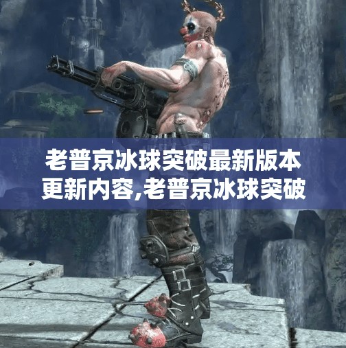 老普京冰球突破最新版本更新内容,老普京冰球突破最新版本更新内容大揭秘！玩法升级、画面优化，你准备好了吗？