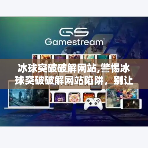 冰球突破破解网站,警惕冰球突破破解网站陷阱，别让贪念毁掉你的数字安全