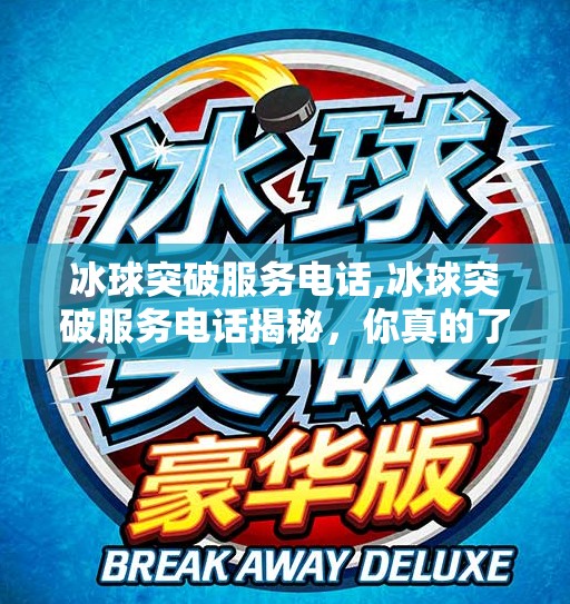 冰球突破服务电话,冰球突破服务电话揭秘，你真的了解它背后的真相吗？