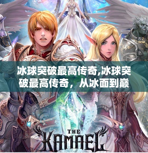 冰球突破最高传奇,冰球突破最高传奇，从冰面到巅峰的热血征程